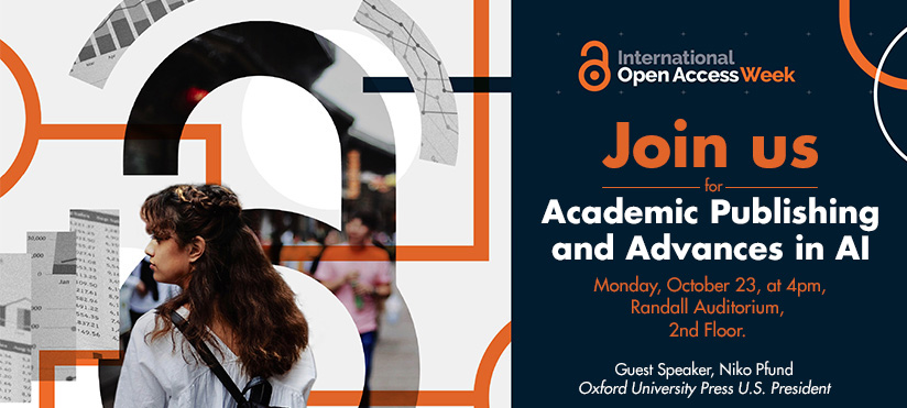 International Open Access Week Join us for Academic Publishing and Advances in AI Monday October 23 at 4 p, Randall Auditorium 2nd floor Guest Speak, Niko Pfund Oxford University Press U.S. President